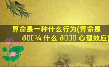 算命是一种什么行为(算命是 🌾 什么 🐞 心理效应)